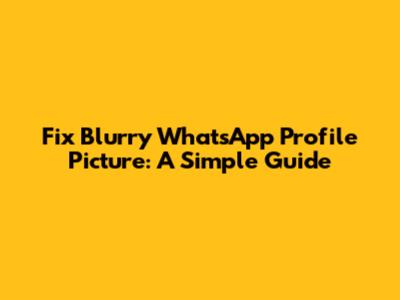 Fix Blurry WhatsApp Profile Picture: A Simple Guide