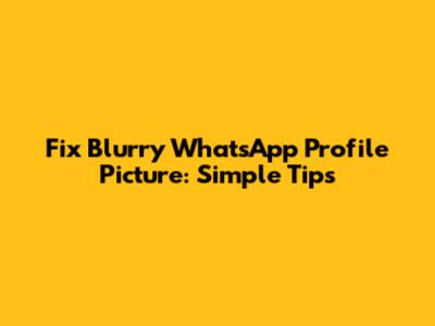 Fix Blurry WhatsApp Profile Picture: Simple Tips