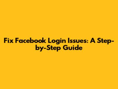 Fix Facebook Login Issues: A Step-by-Step Guide