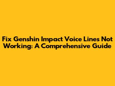 Fix Genshin Impact Voice Lines Not Working: A Comprehensive Guide