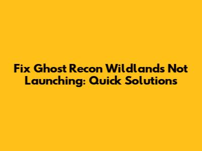 Fix Ghost Recon Wildlands Not Launching: Quick Solutions