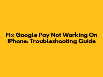 Fix Google Pay Not Working On IPhone: Troubleshooting Guide