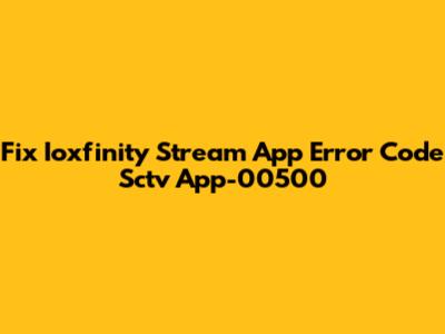 Fix Ioxfinity Stream App Error Code Sctv App-00500