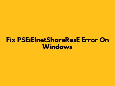 Fix PSEiEInetShareResE Error On Windows