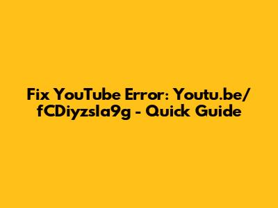 Fix YouTube Error: Youtu.be/fCDiyzsIa9g - Quick Guide