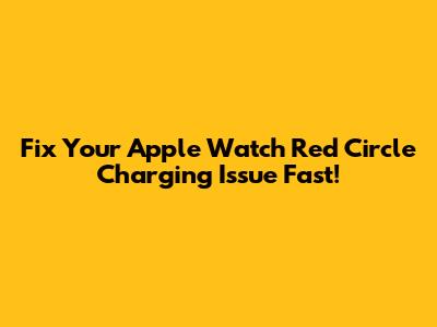 Fix Your Apple Watch Red Circle Charging Issue Fast!
