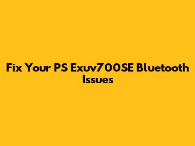 Fix Your PS Exuv700SE Bluetooth Issues