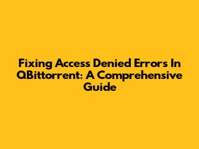 Fixing 'Access Denied' Errors In QBittorrent: A Comprehensive Guide