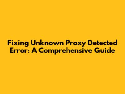 Fixing 'Unknown Proxy Detected' Error: A Comprehensive Guide