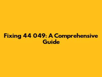 Fixing 44 049: A Comprehensive Guide
