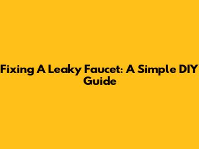 Fixing A Leaky Faucet: A Simple DIY Guide