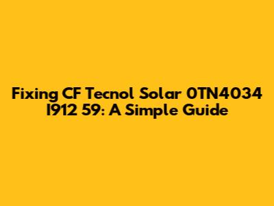 Fixing CF Tecnol Solar 0TN4034 I912 59: A Simple Guide
