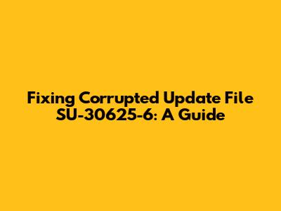 Fixing Corrupted Update File SU-30625-6: A Guide