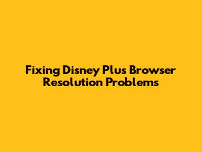 Fixing Disney Plus Browser Resolution Problems