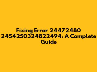 Fixing Error 24472480 2454250324822494: A Complete Guide