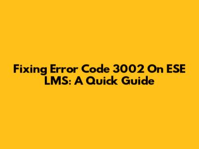 Fixing Error Code 3002 On ESE LMS: A Quick Guide