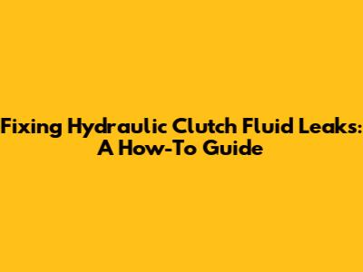 Fixing Hydraulic Clutch Fluid Leaks: A How-To Guide