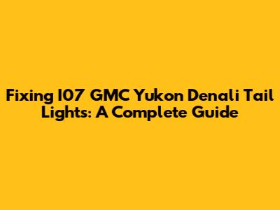 Fixing I07 GMC Yukon Denali Tail Lights: A Complete Guide