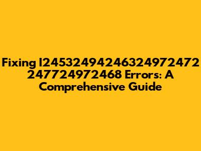 Fixing I24532494246324972472 247724972468 Errors: A Comprehensive Guide