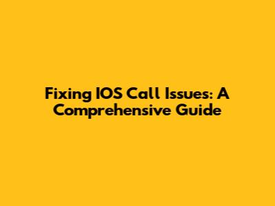 Fixing IOS Call Issues: A Comprehensive Guide