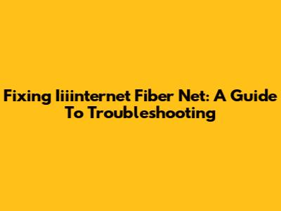 Fixing Iiiinternet Fiber Net: A Guide To Troubleshooting