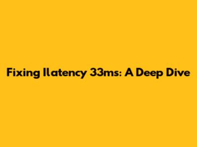 Fixing Ilatency 33ms: A Deep Dive