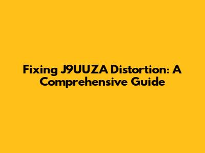 Fixing J9UUZA Distortion: A Comprehensive Guide