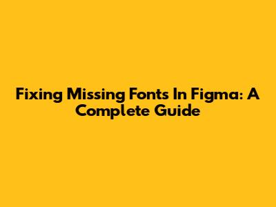 Fixing Missing Fonts In Figma: A Complete Guide
