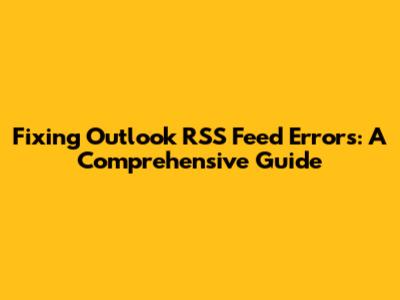 Fixing Outlook RSS Feed Errors: A Comprehensive Guide