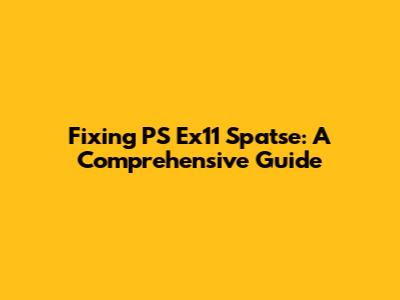 Fixing PS Ex11 Spatse: A Comprehensive Guide