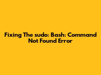 Fixing The 'sudo: Bash: Command Not Found' Error