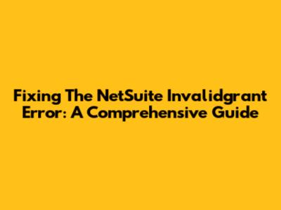 Fixing The NetSuite Invalidgrant Error: A Comprehensive Guide