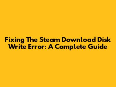 Fixing The Steam Download Disk Write Error: A Complete Guide
