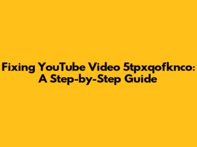 Fixing YouTube Video 5tpxqofknco: A Step-by-Step Guide