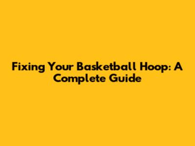 Fixing Your Basketball Hoop: A Complete Guide