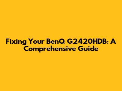 Fixing Your BenQ G2420HDB: A Comprehensive Guide