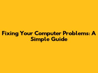 Fixing Your Computer Problems: A Simple Guide