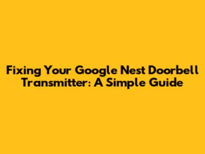Fixing Your Google Nest Doorbell Transmitter: A Simple Guide