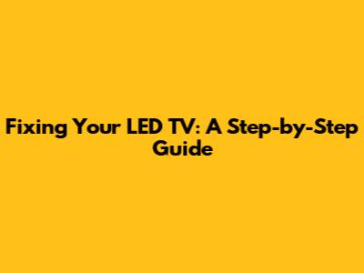 Fixing Your LED TV: A Step-by-Step Guide