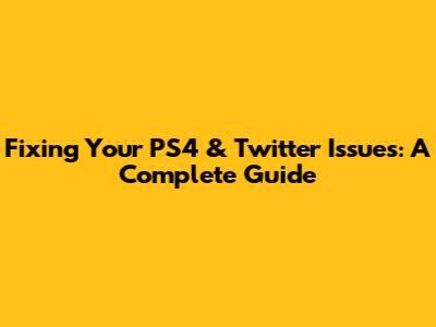 Fixing Your PS4 & Twitter Issues: A Complete Guide