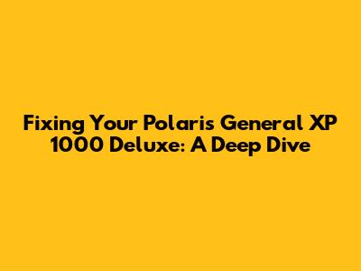 Fixing Your Polaris General XP 1000 Deluxe: A Deep Dive