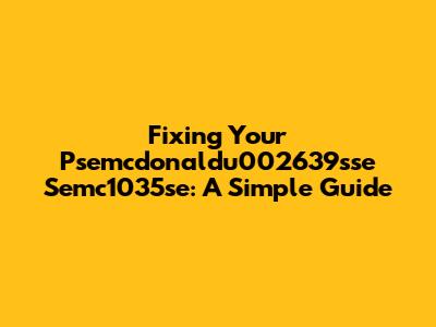 Fixing Your Psemcdonaldu002639sse Semc1035se: A Simple Guide
