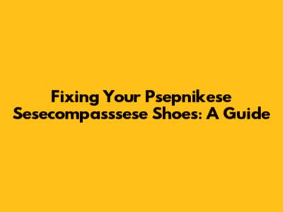 Fixing Your Psepnikese Sesecompasssese Shoes: A Guide