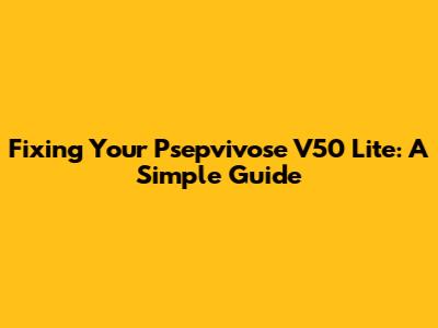 Fixing Your Psepvivose V50 Lite: A Simple Guide