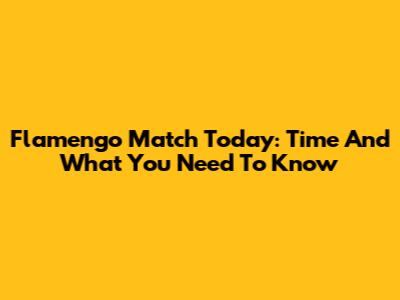 Flamengo Match Today: Time And What You Need To Know
