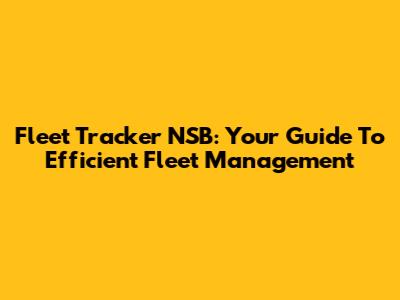 Fleet Tracker NSB: Your Guide To Efficient Fleet Management