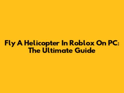 Fly A Helicopter In Roblox On PC: The Ultimate Guide