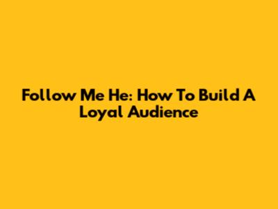 Follow Me He: How To Build A Loyal Audience