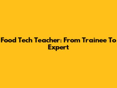Food Tech Teacher: From Trainee To Expert