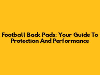Football Back Pads: Your Guide To Protection And Performance